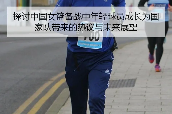 探讨中国女篮备战中年轻球员成长为国家队带来的热议与未来展望